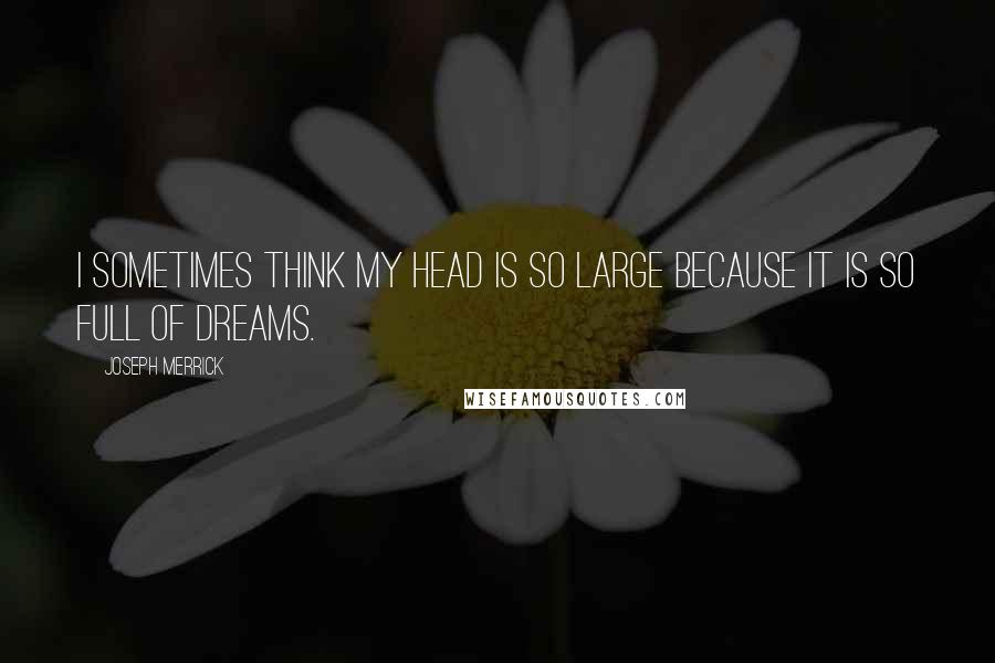 Joseph Merrick Quotes: I sometimes think my head is so large because it is so full of dreams.