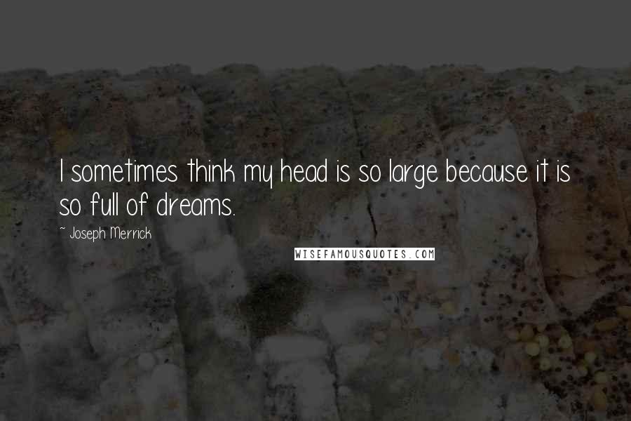 Joseph Merrick Quotes: I sometimes think my head is so large because it is so full of dreams.