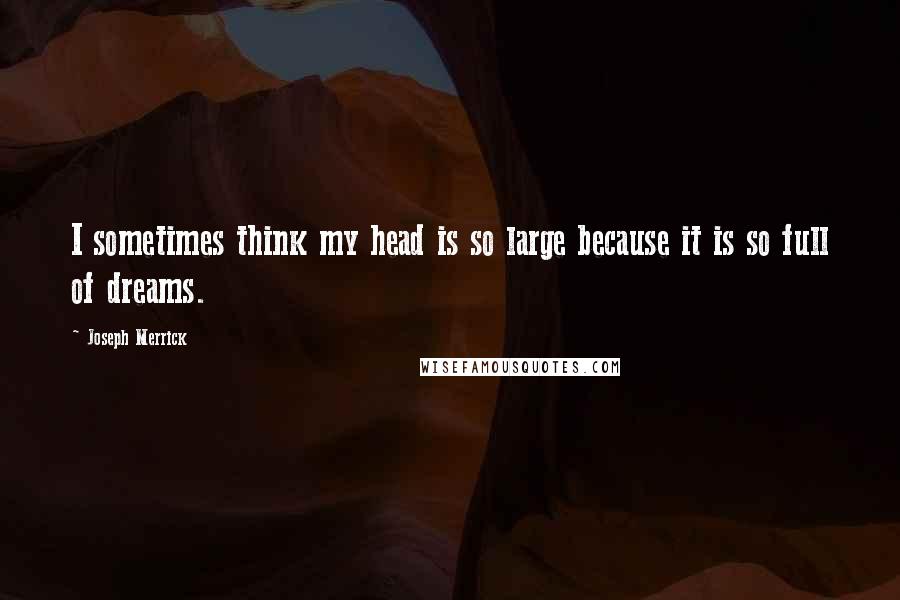 Joseph Merrick Quotes: I sometimes think my head is so large because it is so full of dreams.