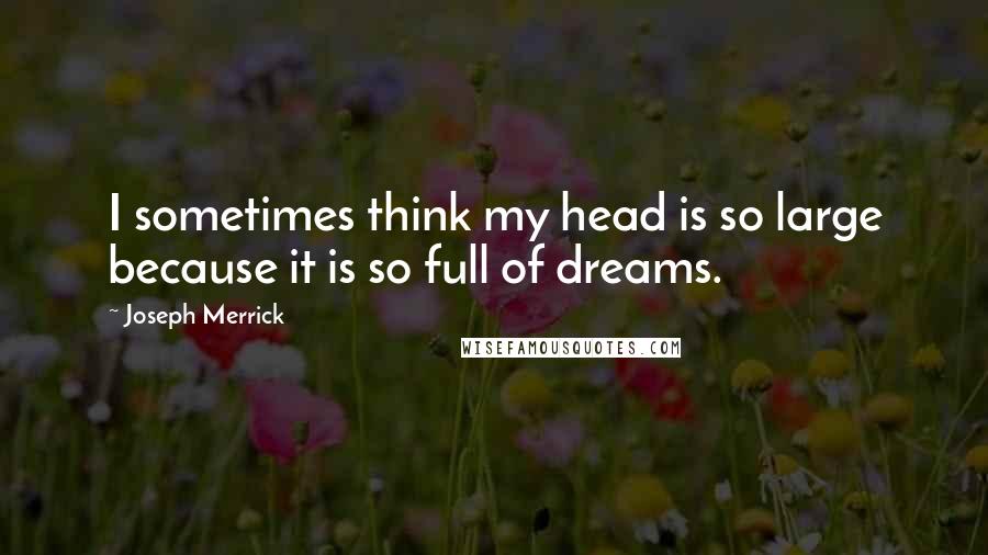 Joseph Merrick Quotes: I sometimes think my head is so large because it is so full of dreams.