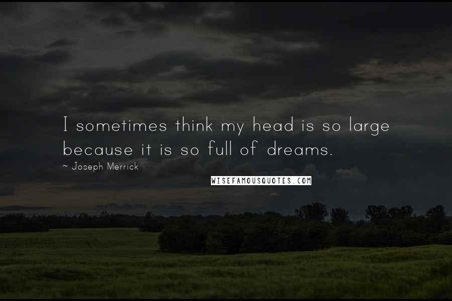 Joseph Merrick Quotes: I sometimes think my head is so large because it is so full of dreams.