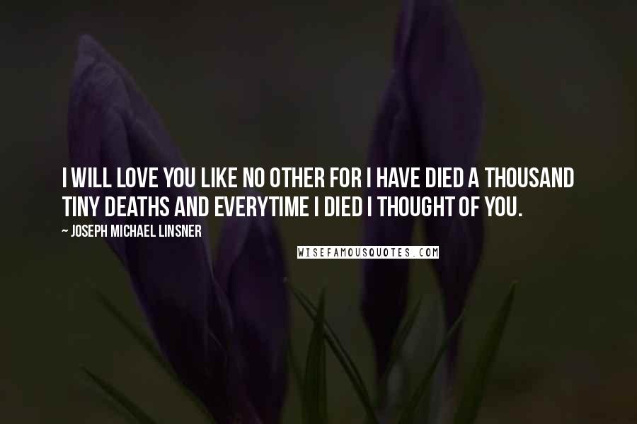 Joseph Michael Linsner Quotes: I will love you like no other for I have died a thousand tiny deaths and everytime I died I thought of you.