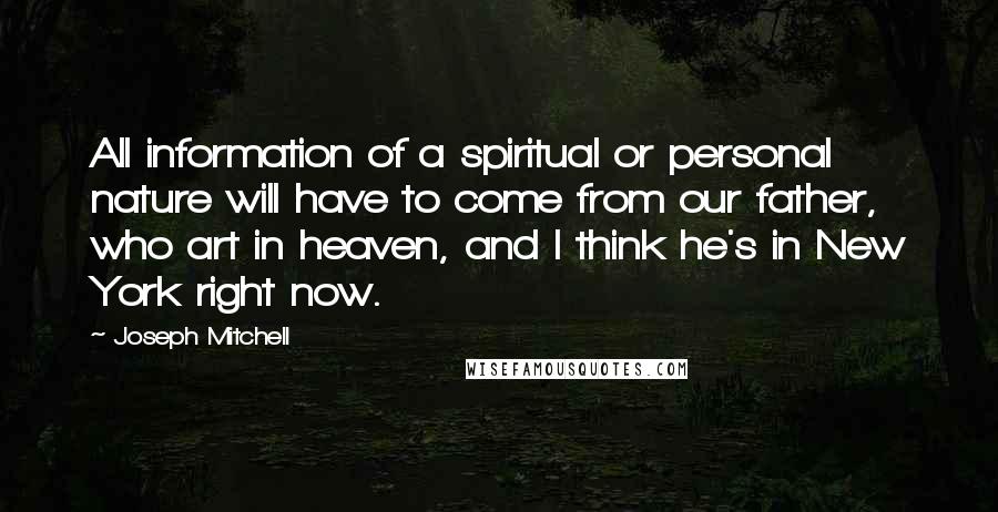 Joseph Mitchell Quotes: All information of a spiritual or personal nature will have to come from our father, who art in heaven, and I think he's in New York right now.