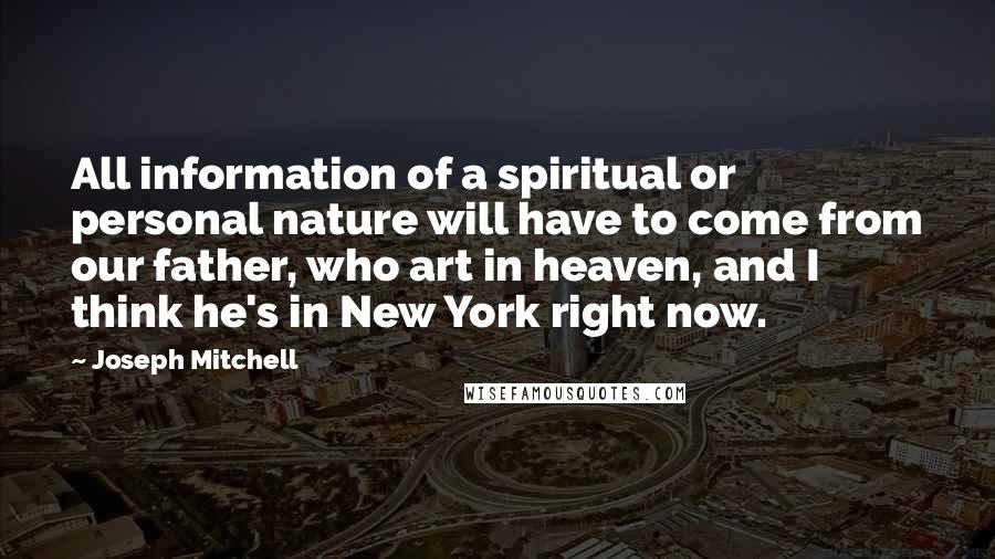 Joseph Mitchell Quotes: All information of a spiritual or personal nature will have to come from our father, who art in heaven, and I think he's in New York right now.