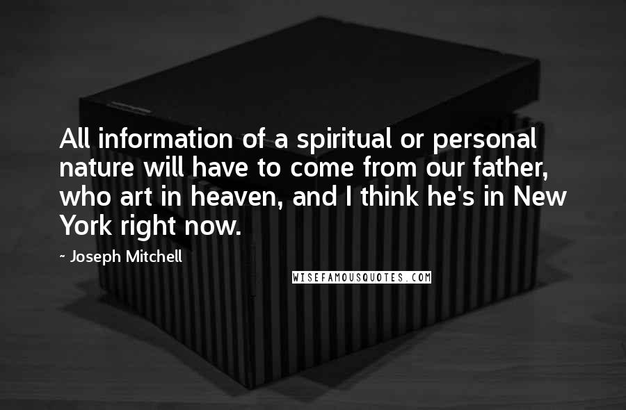 Joseph Mitchell Quotes: All information of a spiritual or personal nature will have to come from our father, who art in heaven, and I think he's in New York right now.