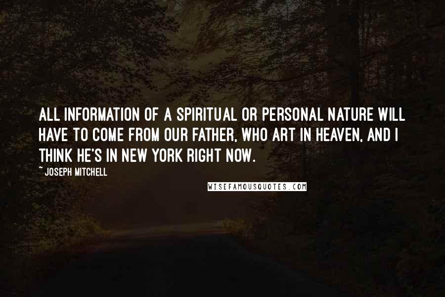 Joseph Mitchell Quotes: All information of a spiritual or personal nature will have to come from our father, who art in heaven, and I think he's in New York right now.