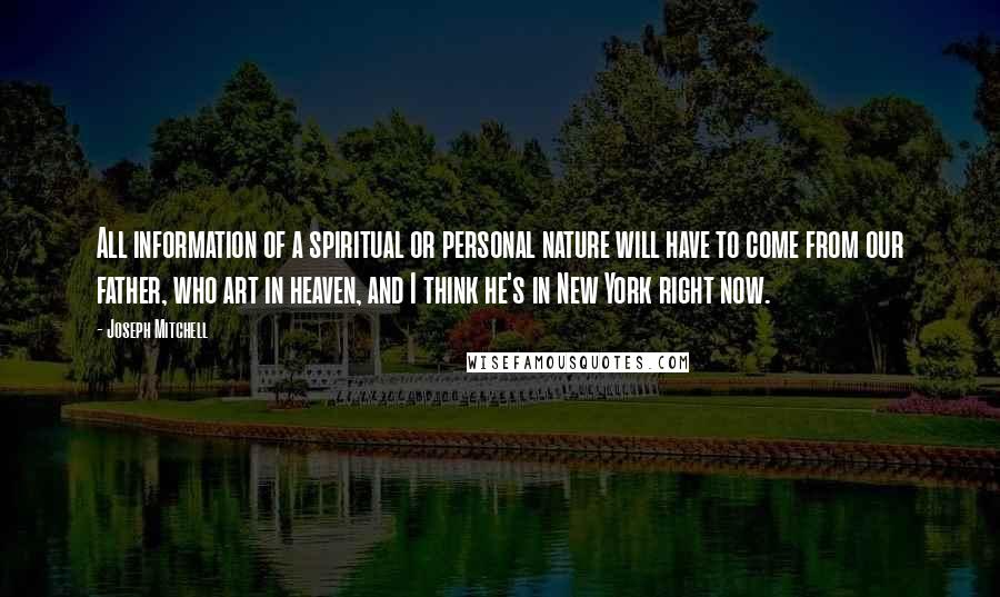 Joseph Mitchell Quotes: All information of a spiritual or personal nature will have to come from our father, who art in heaven, and I think he's in New York right now.