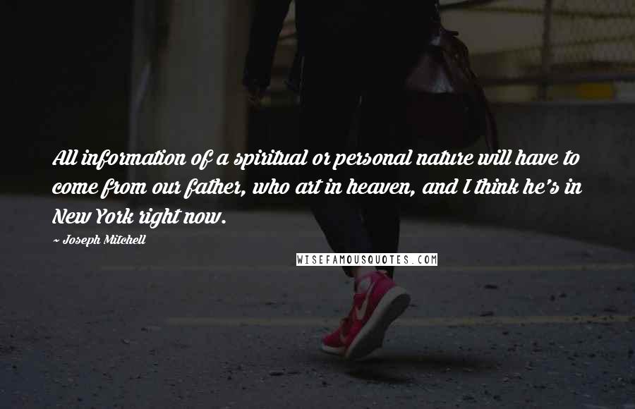 Joseph Mitchell Quotes: All information of a spiritual or personal nature will have to come from our father, who art in heaven, and I think he's in New York right now.