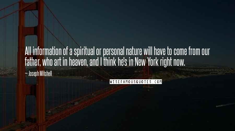 Joseph Mitchell Quotes: All information of a spiritual or personal nature will have to come from our father, who art in heaven, and I think he's in New York right now.