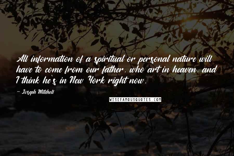 Joseph Mitchell Quotes: All information of a spiritual or personal nature will have to come from our father, who art in heaven, and I think he's in New York right now.
