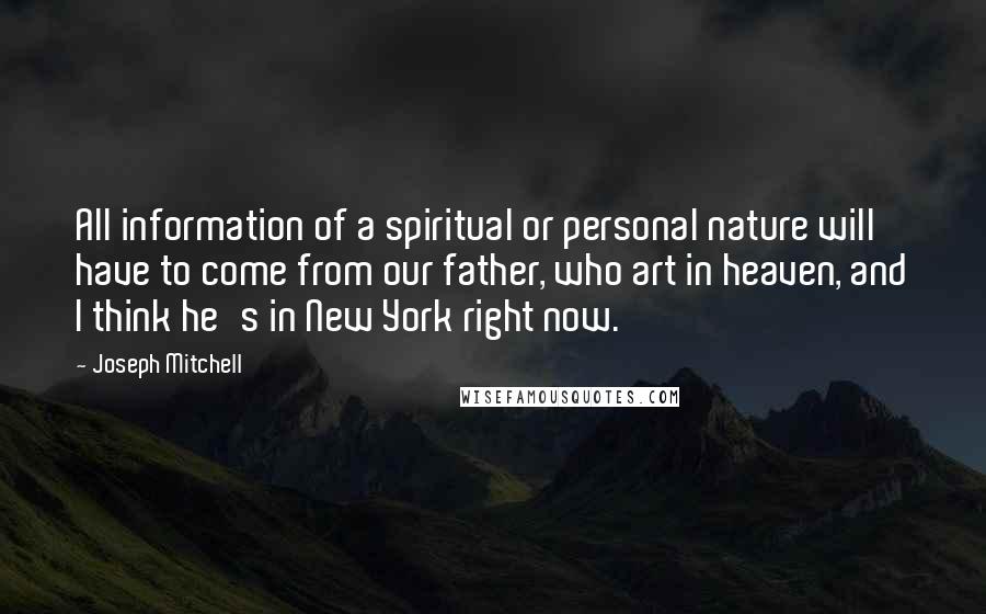 Joseph Mitchell Quotes: All information of a spiritual or personal nature will have to come from our father, who art in heaven, and I think he's in New York right now.