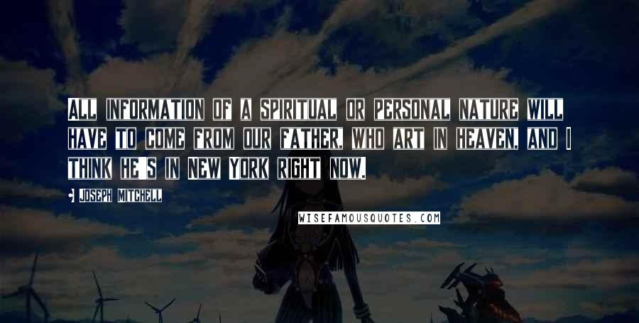Joseph Mitchell Quotes: All information of a spiritual or personal nature will have to come from our father, who art in heaven, and I think he's in New York right now.