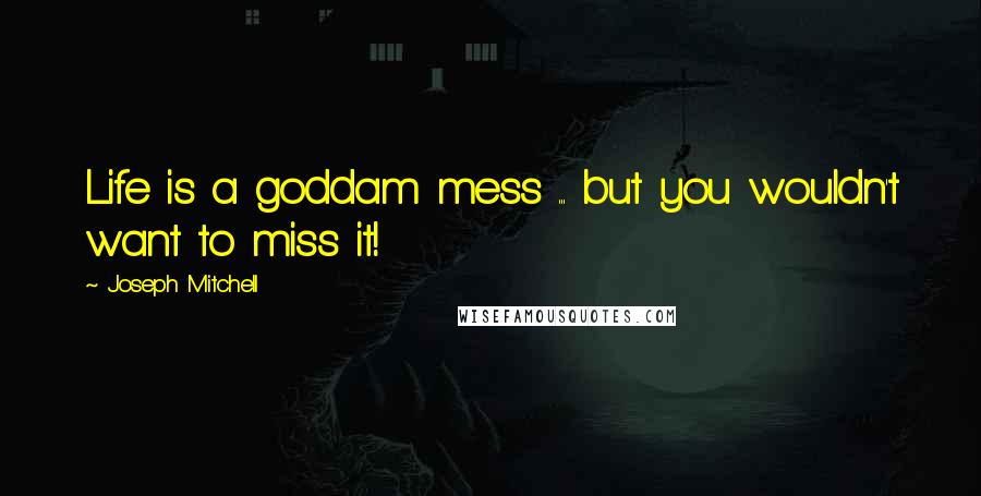 Joseph Mitchell Quotes: Life is a goddam mess ... but you wouldn't want to miss it!