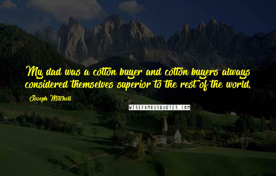 Joseph Mitchell Quotes: My dad was a cotton buyer and cotton buyers always considered themselves superior to the rest of the world.