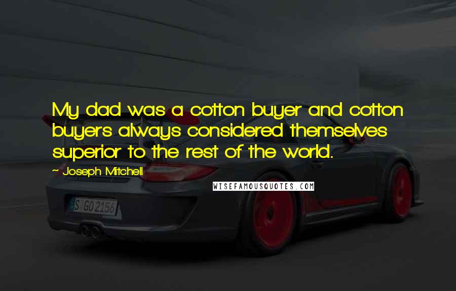 Joseph Mitchell Quotes: My dad was a cotton buyer and cotton buyers always considered themselves superior to the rest of the world.