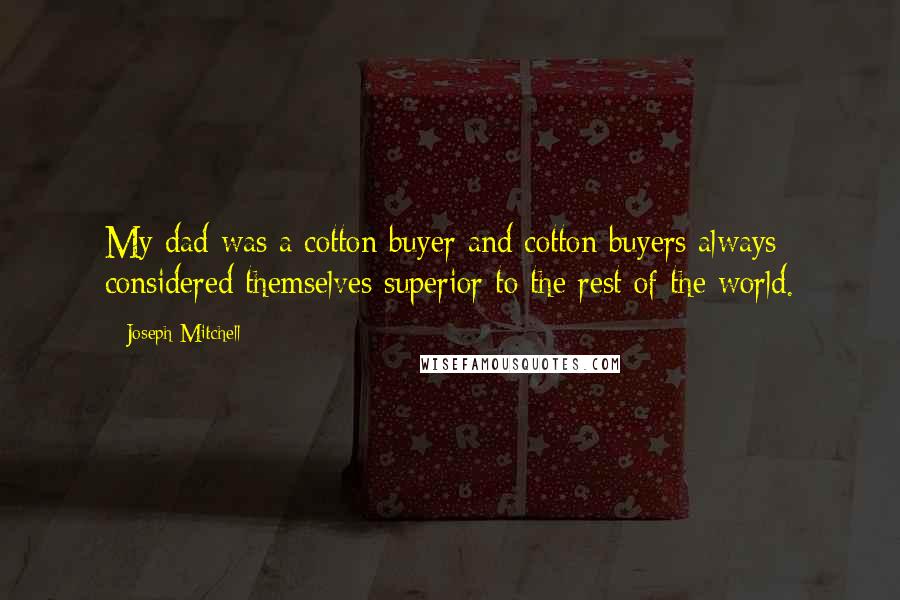 Joseph Mitchell Quotes: My dad was a cotton buyer and cotton buyers always considered themselves superior to the rest of the world.