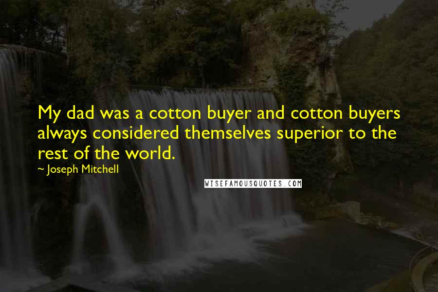 Joseph Mitchell Quotes: My dad was a cotton buyer and cotton buyers always considered themselves superior to the rest of the world.