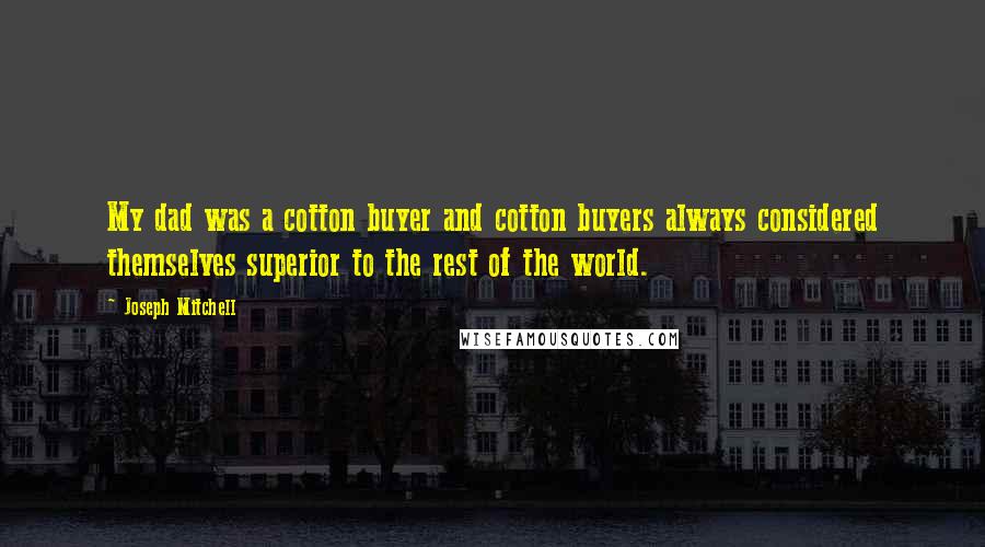 Joseph Mitchell Quotes: My dad was a cotton buyer and cotton buyers always considered themselves superior to the rest of the world.