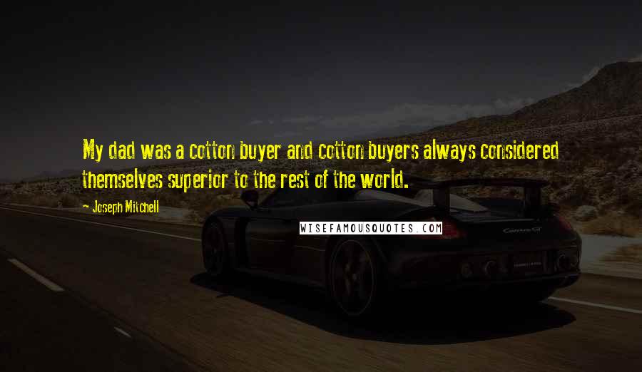 Joseph Mitchell Quotes: My dad was a cotton buyer and cotton buyers always considered themselves superior to the rest of the world.