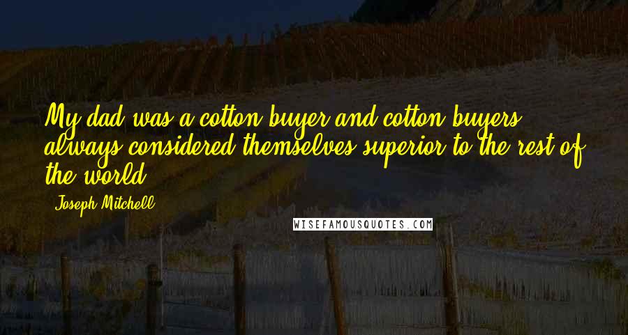 Joseph Mitchell Quotes: My dad was a cotton buyer and cotton buyers always considered themselves superior to the rest of the world.