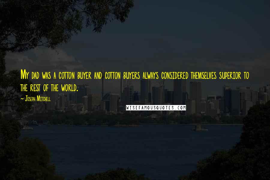 Joseph Mitchell Quotes: My dad was a cotton buyer and cotton buyers always considered themselves superior to the rest of the world.