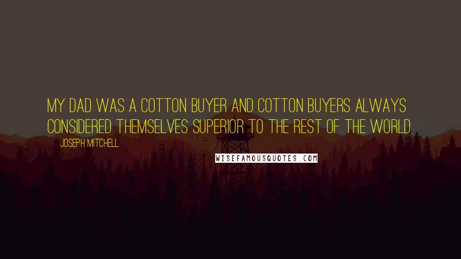 Joseph Mitchell Quotes: My dad was a cotton buyer and cotton buyers always considered themselves superior to the rest of the world.