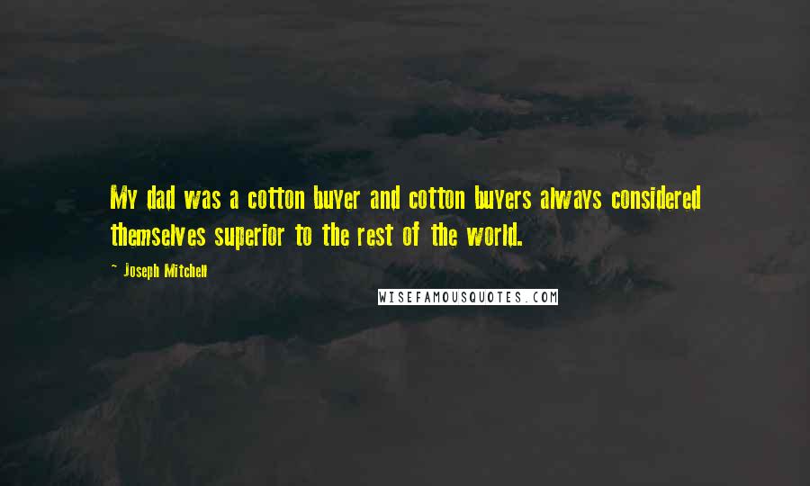 Joseph Mitchell Quotes: My dad was a cotton buyer and cotton buyers always considered themselves superior to the rest of the world.