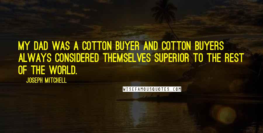 Joseph Mitchell Quotes: My dad was a cotton buyer and cotton buyers always considered themselves superior to the rest of the world.