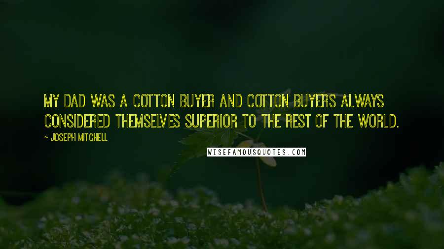 Joseph Mitchell Quotes: My dad was a cotton buyer and cotton buyers always considered themselves superior to the rest of the world.