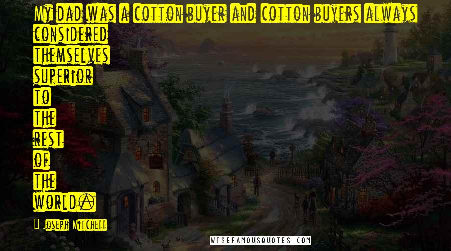 Joseph Mitchell Quotes: My dad was a cotton buyer and cotton buyers always considered themselves superior to the rest of the world.