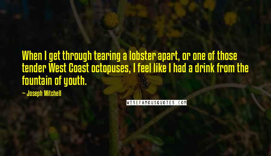 Joseph Mitchell Quotes: When I get through tearing a lobster apart, or one of those tender West Coast octopuses, I feel like I had a drink from the fountain of youth.