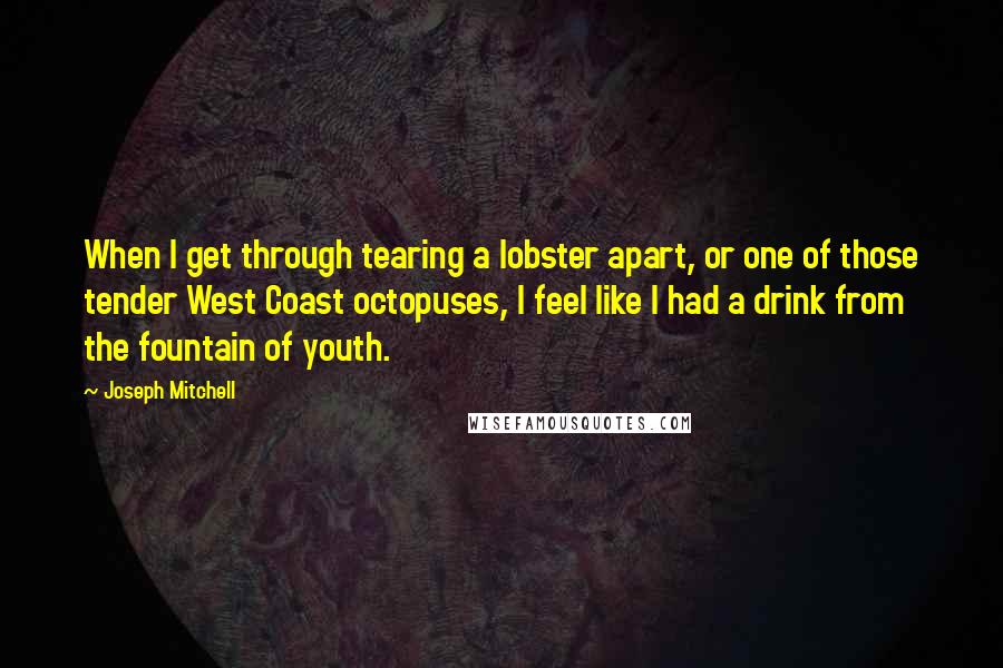 Joseph Mitchell Quotes: When I get through tearing a lobster apart, or one of those tender West Coast octopuses, I feel like I had a drink from the fountain of youth.