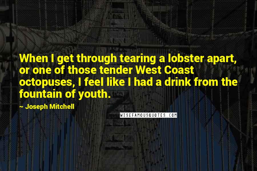 Joseph Mitchell Quotes: When I get through tearing a lobster apart, or one of those tender West Coast octopuses, I feel like I had a drink from the fountain of youth.