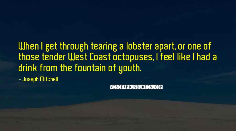 Joseph Mitchell Quotes: When I get through tearing a lobster apart, or one of those tender West Coast octopuses, I feel like I had a drink from the fountain of youth.