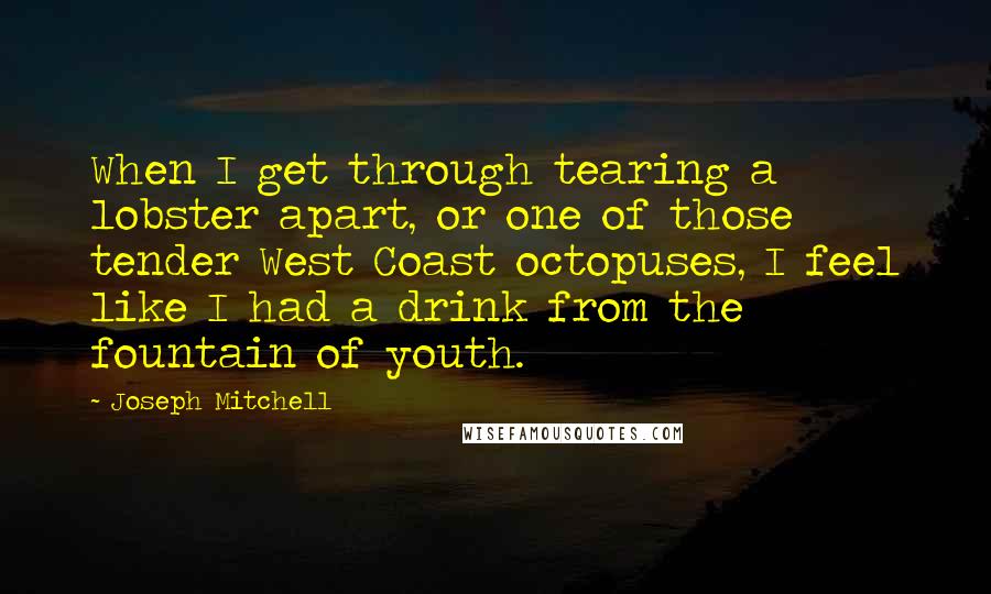 Joseph Mitchell Quotes: When I get through tearing a lobster apart, or one of those tender West Coast octopuses, I feel like I had a drink from the fountain of youth.