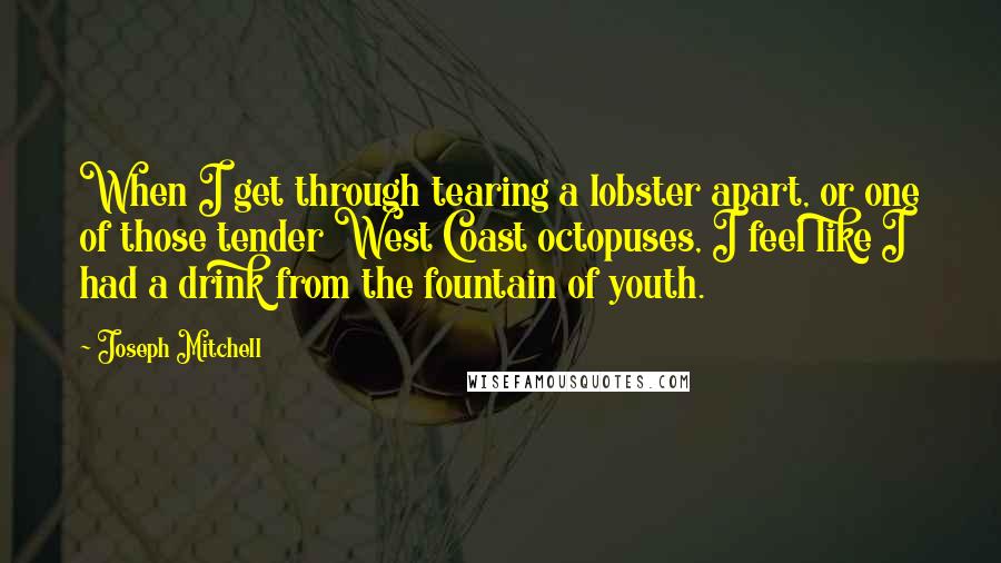 Joseph Mitchell Quotes: When I get through tearing a lobster apart, or one of those tender West Coast octopuses, I feel like I had a drink from the fountain of youth.