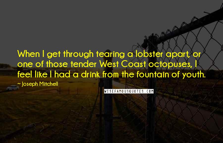 Joseph Mitchell Quotes: When I get through tearing a lobster apart, or one of those tender West Coast octopuses, I feel like I had a drink from the fountain of youth.