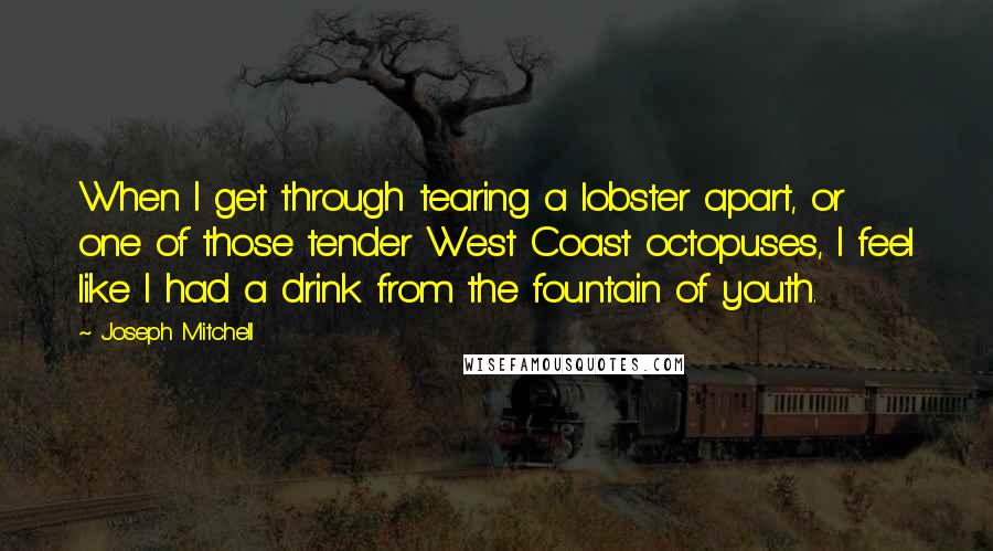 Joseph Mitchell Quotes: When I get through tearing a lobster apart, or one of those tender West Coast octopuses, I feel like I had a drink from the fountain of youth.