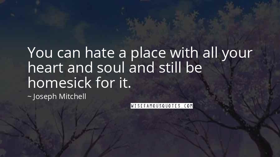 Joseph Mitchell Quotes: You can hate a place with all your heart and soul and still be homesick for it.