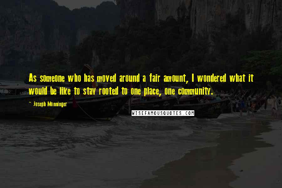 Joseph Monninger Quotes: As someone who has moved around a fair amount, I wondered what it would be like to stay rooted to one place, one community.