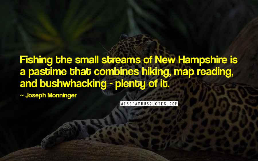 Joseph Monninger Quotes: Fishing the small streams of New Hampshire is a pastime that combines hiking, map reading, and bushwhacking - plenty of it.