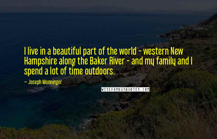 Joseph Monninger Quotes: I live in a beautiful part of the world - western New Hampshire along the Baker River - and my family and I spend a lot of time outdoors.