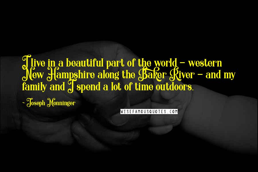 Joseph Monninger Quotes: I live in a beautiful part of the world - western New Hampshire along the Baker River - and my family and I spend a lot of time outdoors.