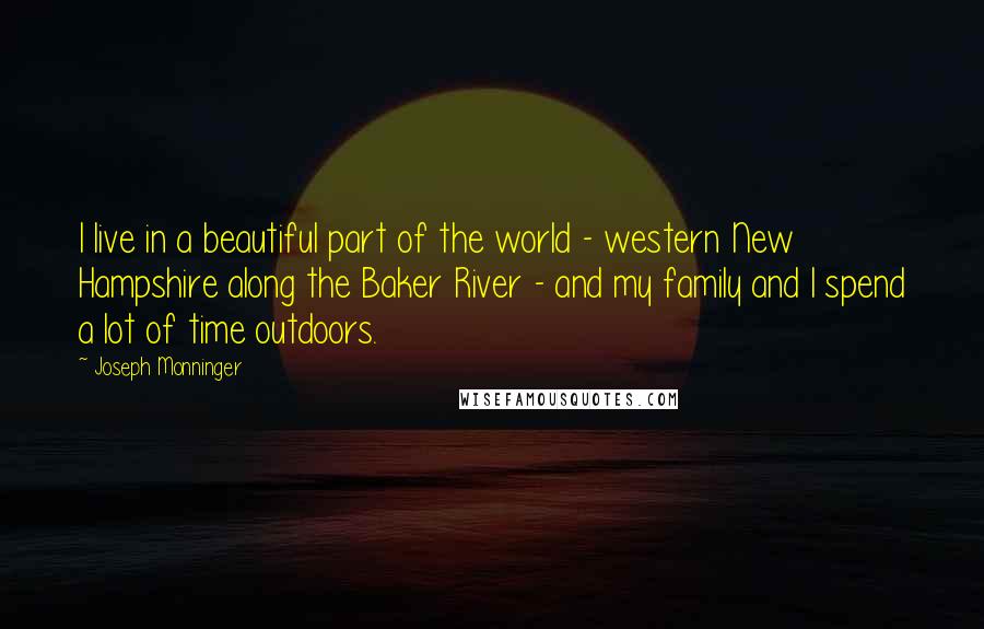 Joseph Monninger Quotes: I live in a beautiful part of the world - western New Hampshire along the Baker River - and my family and I spend a lot of time outdoors.