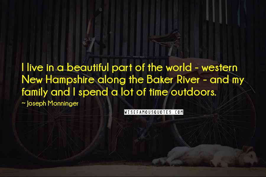 Joseph Monninger Quotes: I live in a beautiful part of the world - western New Hampshire along the Baker River - and my family and I spend a lot of time outdoors.