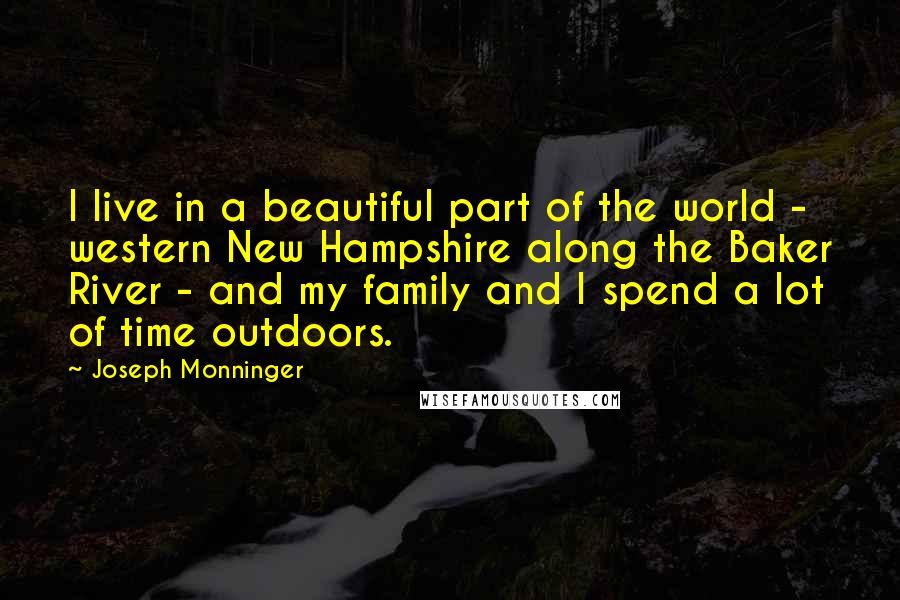 Joseph Monninger Quotes: I live in a beautiful part of the world - western New Hampshire along the Baker River - and my family and I spend a lot of time outdoors.