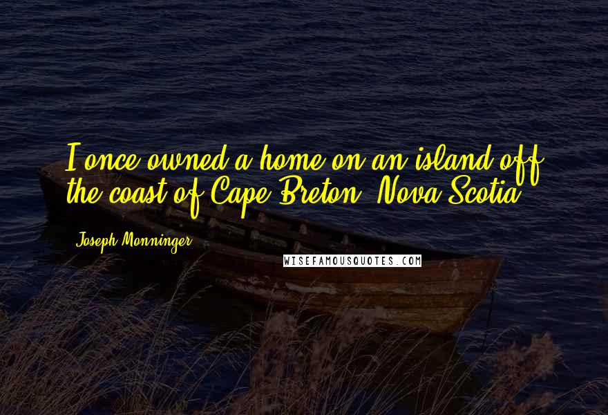 Joseph Monninger Quotes: I once owned a home on an island off the coast of Cape Breton, Nova Scotia.