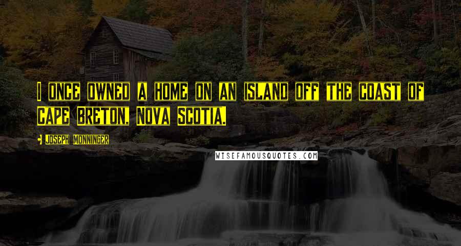 Joseph Monninger Quotes: I once owned a home on an island off the coast of Cape Breton, Nova Scotia.