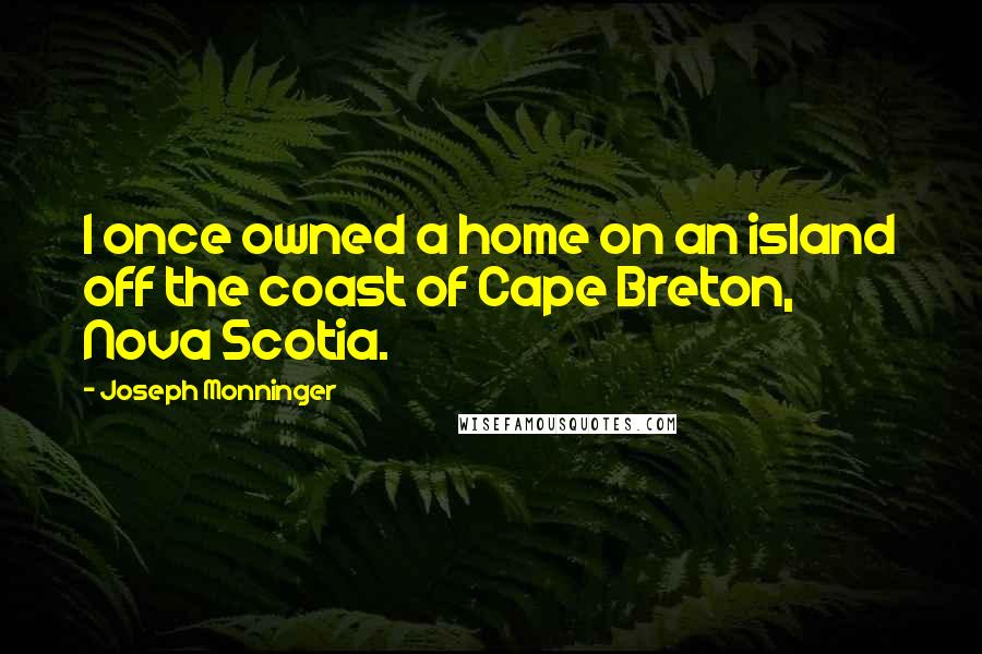 Joseph Monninger Quotes: I once owned a home on an island off the coast of Cape Breton, Nova Scotia.