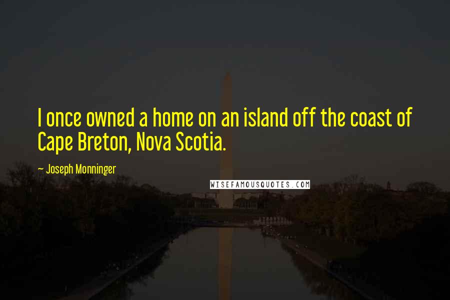 Joseph Monninger Quotes: I once owned a home on an island off the coast of Cape Breton, Nova Scotia.